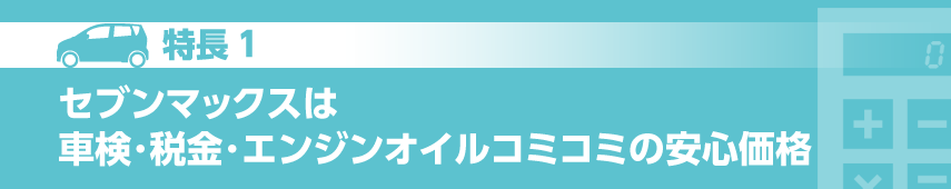 特長１　セブンマックスは車検・税金・エンジンオイルコミコミの安心価格