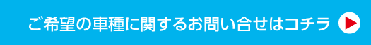 ご希望の車種に関するおい問合せはコチラ